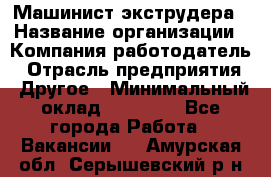 Машинист экструдера › Название организации ­ Компания-работодатель › Отрасль предприятия ­ Другое › Минимальный оклад ­ 12 000 - Все города Работа » Вакансии   . Амурская обл.,Серышевский р-н